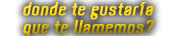 donde te gustaria que te llamemos?